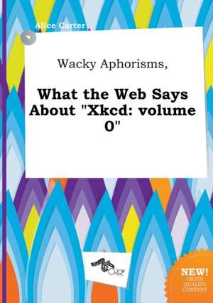 Wacky Aphorisms, What the Web Says about Xkcd: Volume 0 de Alice Carter