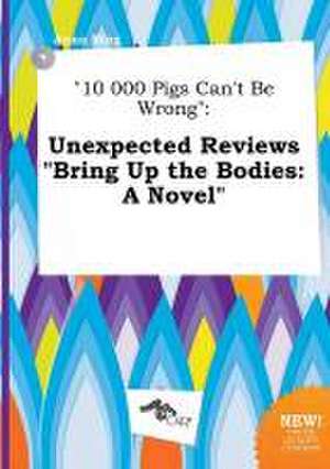 10 000 Pigs Can't Be Wrong: Unexpected Reviews Bring Up the Bodies: A Novel de Anna Bing