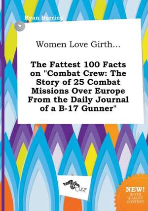 Women Love Girth... the Fattest 100 Facts on Combat Crew: The Story of 25 Combat Missions Over Europe from the Daily Journal of A B-17 Gunner de Ryan Burring