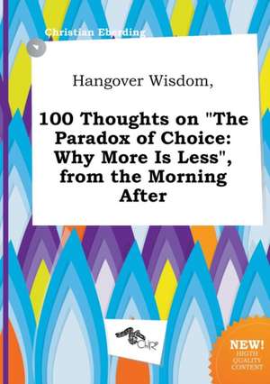 Hangover Wisdom, 100 Thoughts on the Paradox of Choice: Why More Is Less, from the Morning After de Christian Eberding