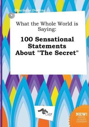 What the Whole World Is Saying: 100 Sensational Statements about the Secret de Charlotte Darting