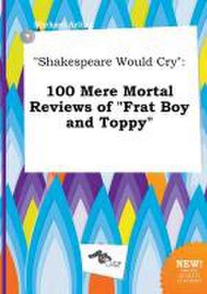 Shakespeare Would Cry: 100 Mere Mortal Reviews of Frat Boy and Toppy de Michael Arling