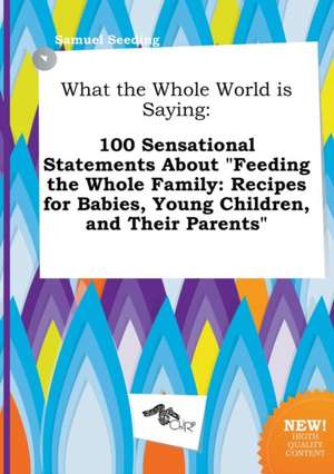 What the Whole World Is Saying: 100 Sensational Statements about Feeding the Whole Family: Recipes for Babies, Young Children, and Their Parents de Samuel Seeding