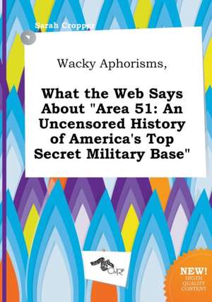 Wacky Aphorisms, What the Web Says about Area 51: An Uncensored History of America's Top Secret Military Base de Sarah Cropper