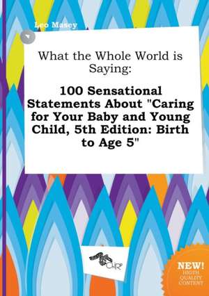 What the Whole World Is Saying: 100 Sensational Statements about Caring for Your Baby and Young Child, 5th Edition: Birth to Age 5 de Leo Masey