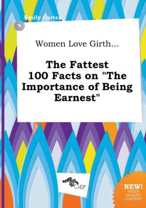 Women Love Girth... the Fattest 100 Facts on the Importance of Being Earnest de Emily Carter