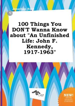 100 Things You Don't Wanna Know about an Unfinished Life: John F. Kennedy, 1917-1963 de Jonathan Root