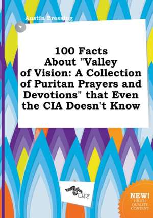 100 Facts about Valley of Vision: A Collection of Puritan Prayers and Devotions That Even the CIA Doesn't Know de Austin Bressing