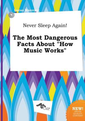 Never Sleep Again! the Most Dangerous Facts about How Music Works de Lucas Manning