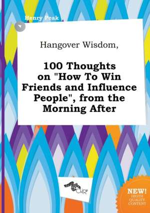 Hangover Wisdom, 100 Thoughts on How to Win Friends and Influence People, from the Morning After de Henry Peak