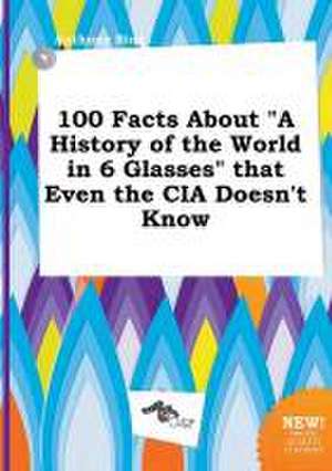 100 Facts about a History of the World in 6 Glasses That Even the CIA Doesn't Know de Anthony Bing