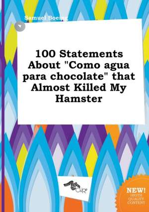 100 Statements about Como Agua Para Chocolate That Almost Killed My Hamster de Samuel Boeing