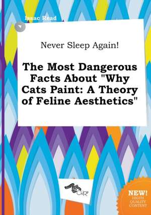 Never Sleep Again! the Most Dangerous Facts about Why Cats Paint: A Theory of Feline Aesthetics de Isaac Read