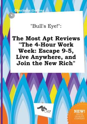 Bull's Eye!: The Most Apt Reviews the 4-Hour Work Week: Escape 9-5, Live Anywhere, and Join the New Rich de Charlotte Garling