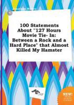 100 Statements about 127 Hours Movie Tie- In: Between a Rock and a Hard Place That Almost Killed My Hamster de Jonathan Maxey