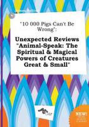 10 000 Pigs Can't Be Wrong: Unexpected Reviews Animal-Speak: The Spiritual & Magical Powers of Creatures Great & Small de James Palling