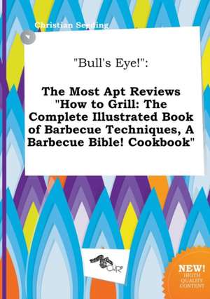 Bull's Eye!: The Most Apt Reviews How to Grill: The Complete Illustrated Book of Barbecue Techniques, a Barbecue Bible! Cookbook de Christian Seeding