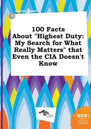 100 Facts about Highest Duty: My Search for What Really Matters That Even the CIA Doesn't Know de James Read