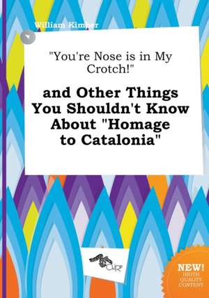 You're Nose Is in My Crotch! and Other Things You Shouldn't Know about Homage to Catalonia de William Kimber