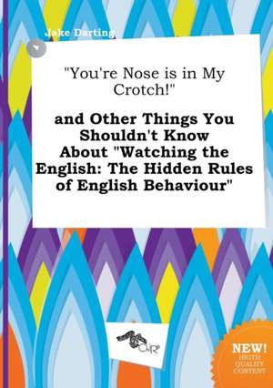 You're Nose Is in My Crotch! and Other Things You Shouldn't Know about Watching the English: The Hidden Rules of English Behaviour de Jake Darting