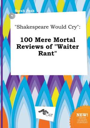 Shakespeare Would Cry: 100 Mere Mortal Reviews of Waiter Rant de Sarah Peak