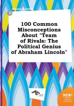 100 Common Misconceptions about Team of Rivals: The Political Genius of Abraham Lincoln de Emma Kimber