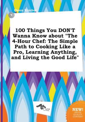 100 Things You Don't Wanna Know about the 4-Hour Chef: The Simple Path to Cooking Like a Pro, Learning Anything, and Living the Good Life de Owen Kimber