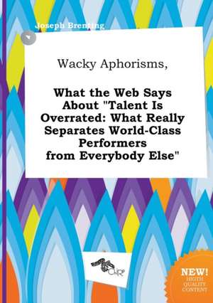 Wacky Aphorisms, What the Web Says about Talent Is Overrated: What Really Separates World-Class Performers from Everybody Else de Joseph Brenting