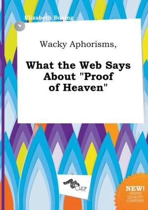 Wacky Aphorisms, What the Web Says about Proof of Heaven de Elizabeth Boeing