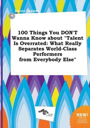 100 Things You Don't Wanna Know about Talent Is Overrated: What Really Separates World-Class Performers from Everybody Else de Lucas Capper