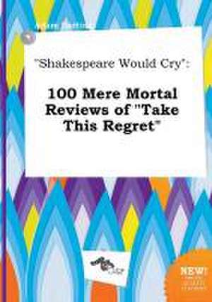 Shakespeare Would Cry: 100 Mere Mortal Reviews of Take This Regret de Adam Darting