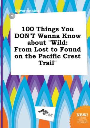 100 Things You Don't Wanna Know about Wild: From Lost to Found on the Pacific Crest Trail de Oliver Anning