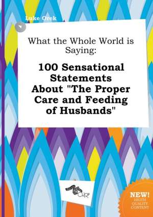 What the Whole World Is Saying: 100 Sensational Statements about the Proper Care and Feeding of Husbands de Luke Orek