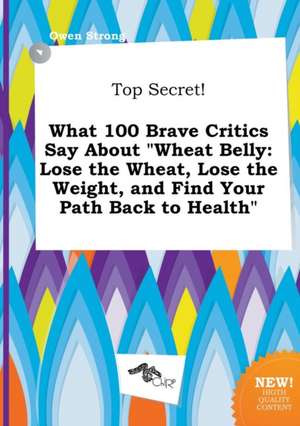 Top Secret! What 100 Brave Critics Say about Wheat Belly: Lose the Wheat, Lose the Weight, and Find Your Path Back to Health de Owen Strong