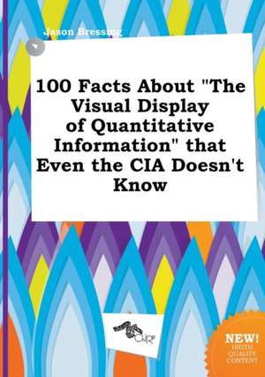 100 Facts about the Visual Display of Quantitative Information That Even the CIA Doesn't Know de Jason Bressing