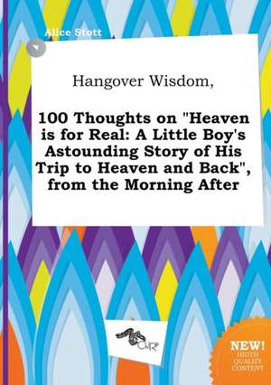 Hangover Wisdom, 100 Thoughts on Heaven Is for Real: A Little Boy's Astounding Story of His Trip to Heaven and Back, from the Morning After de Alice Stott