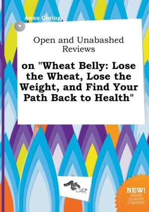 Open and Unabashed Reviews on Wheat Belly: Lose the Wheat, Lose the Weight, and Find Your Path Back to Health de Anna Coring