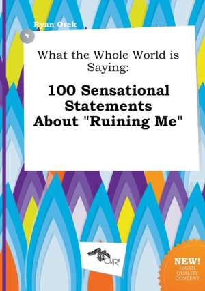 What the Whole World Is Saying: 100 Sensational Statements about Ruining Me de Ryan Orek