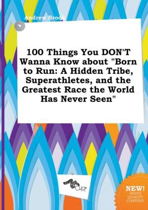 100 Things You Don't Wanna Know about Born to Run: A Hidden Tribe, Superathletes, and the Greatest Race the World Has Never Seen de Andrew Brock