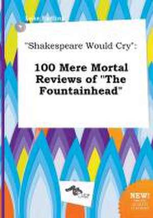 Shakespeare Would Cry: 100 Mere Mortal Reviews of the Fountainhead de Luke Eadling