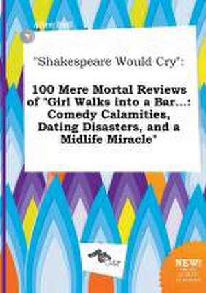 Shakespeare Would Cry: 100 Mere Mortal Reviews of Girl Walks Into a Bar...: Comedy Calamities, Dating Disasters, and a Midlife Miracle de Alice Rell