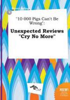 10 000 Pigs Can't Be Wrong: Unexpected Reviews Cry No More de Henry Ading