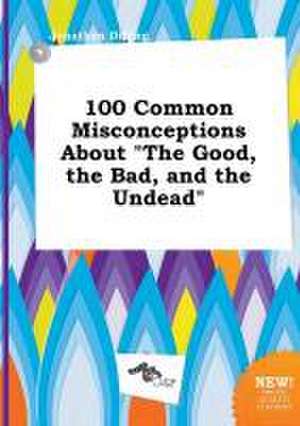 100 Common Misconceptions about the Good, the Bad, and the Undead de Jonathan Dilling