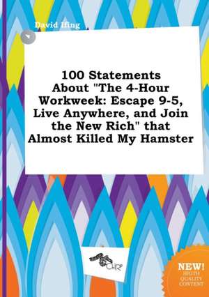 100 Statements about the 4-Hour Workweek: Escape 9-5, Live Anywhere, and Join the New Rich That Almost Killed My Hamster de David Ifing