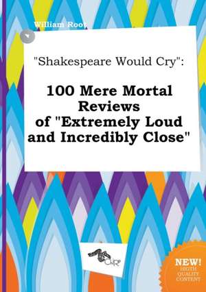 Shakespeare Would Cry: 100 Mere Mortal Reviews of Extremely Loud and Incredibly Close de William Root