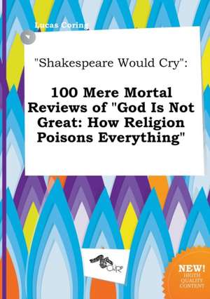 Shakespeare Would Cry: 100 Mere Mortal Reviews of God Is Not Great: How Religion Poisons Everything de Lucas Coring