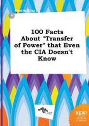 100 Facts about Transfer of Power That Even the CIA Doesn't Know de Austin Bing