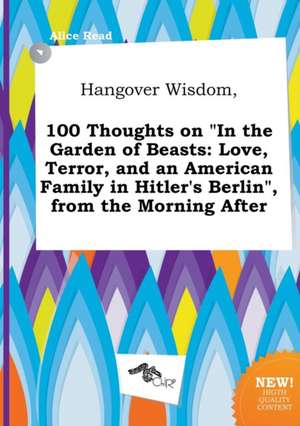 Hangover Wisdom, 100 Thoughts on in the Garden of Beasts: Love, Terror, and an American Family in Hitler's Berlin, from the Morning After de Alice Read