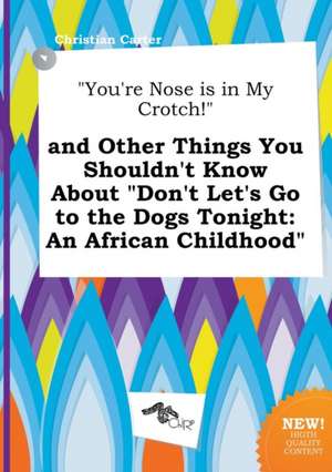 You're Nose Is in My Crotch! and Other Things You Shouldn't Know about Don't Let's Go to the Dogs Tonight: An African Childhood de Christian Carter