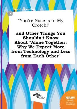 You're Nose Is in My Crotch! and Other Things You Shouldn't Know about Alone Together: Why We Expect More from Technology and Less from Each Other de Jason Brenting